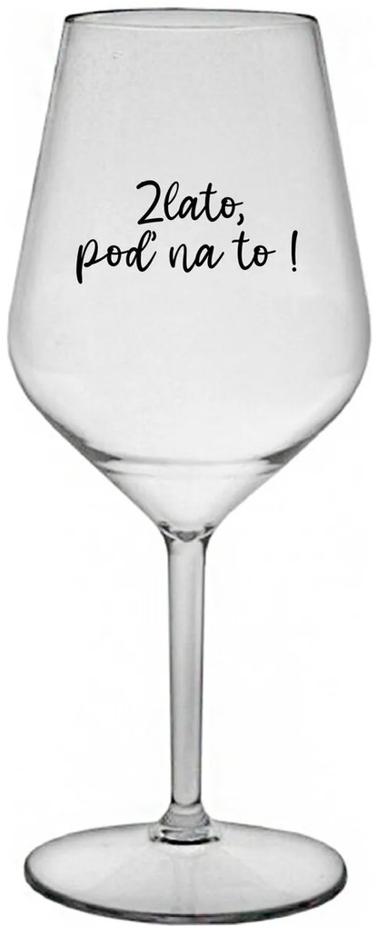 ZLATO, POĎ NA TO! - priehľadný nerozbitný pohár na víno 470 ml