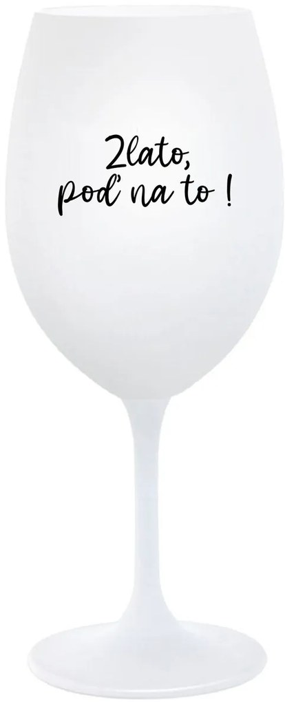 ZLATO, POĎ NA TO! - biely pohár na víno 350 ml