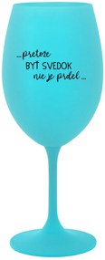 ...PRETOŽE BYŤ SVEDOK NIE JE PRDEL... - tyrkysový pohár na víno 350 ml
