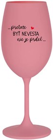 ...PRETOŽE BYŤ NEVESTA NIE JE PRDEL... - ružový pohár na víno 350 ml