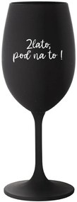 ZLATO, POĎ NA TO! - čierny pohár na víno 350 ml